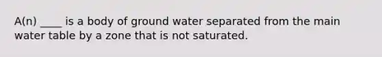 A(n) ____ is a body of ground water separated from the main water table by a zone that is not saturated.