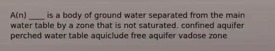 A(n) ____ is a body of ground water separated from the main water table by a zone that is not saturated. confined aquifer perched water table aquiclude free aquifer vadose zone