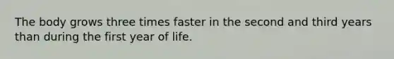 The body grows three times faster in the second and third years than during the first year of life.