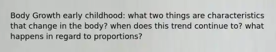 Body Growth early childhood: what two things are characteristics that change in the body? when does this trend continue to? what happens in regard to proportions?