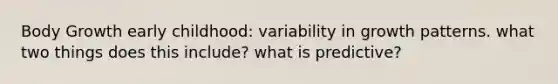 Body Growth early childhood: variability in growth patterns. what two things does this include? what is predictive?