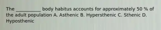 The ___________ body habitus accounts for approximately 50 % of the adult population A. Asthenic B. Hypersthenic C. Sthenic D. Hyposthenic