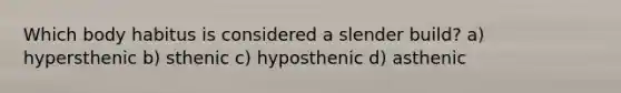 Which body habitus is considered a slender build? a) hypersthenic b) sthenic c) hyposthenic d) asthenic