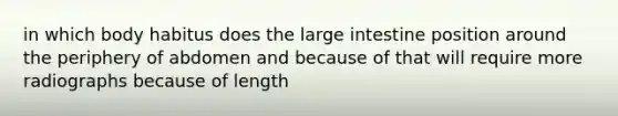 in which body habitus does the large intestine position around the periphery of abdomen and because of that will require more radiographs because of length