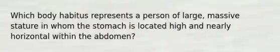 Which body habitus represents a person of large, massive stature in whom the stomach is located high and nearly horizontal within the abdomen?