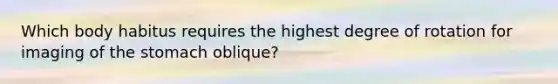Which body habitus requires the highest degree of rotation for imaging of the stomach oblique?