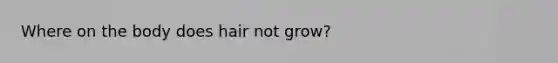 Where on the body does hair not grow?