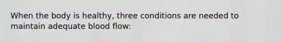 When the body is healthy, three conditions are needed to maintain adequate blood flow: