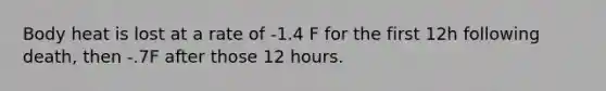 Body heat is lost at a rate of -1.4 F for the first 12h following death, then -.7F after those 12 hours.