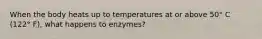 When the body heats up to temperatures at or above 50° C (122° F), what happens to enzymes?