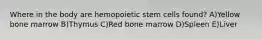 Where in the body are hemopoietic stem cells found? A)Yellow bone marrow B)Thymus C)Red bone marrow D)Spleen E)Liver