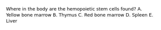 Where in the body are the hemopoietic stem cells found? A. Yellow bone marrow B. Thymus C. Red bone marrow D. Spleen E. Liver