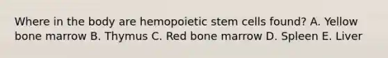 Where in the body are hemopoietic stem cells found? A. Yellow bone marrow B. Thymus C. Red bone marrow D. Spleen E. Liver