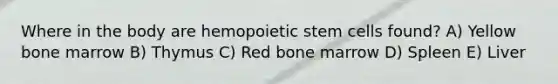 Where in the body are hemopoietic stem cells found? A) Yellow bone marrow B) Thymus C) Red bone marrow D) Spleen E) Liver