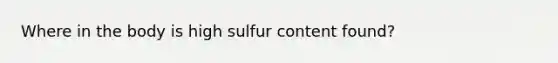 Where in the body is high sulfur content found?