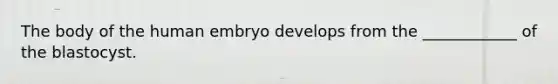 The body of the human embryo develops from the ____________ of the blastocyst.