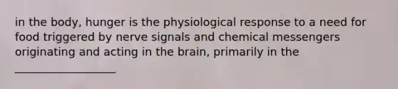 in the body, hunger is the physiological response to a need for food triggered by nerve signals and chemical messengers originating and acting in the brain, primarily in the __________________