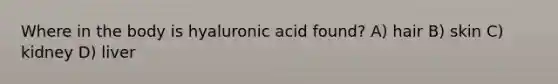 Where in the body is hyaluronic acid found? A) hair B) skin C) kidney D) liver