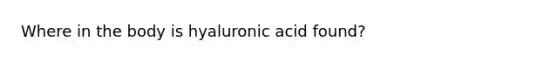 Where in the body is hyaluronic acid found?