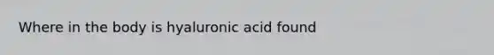 Where in the body is hyaluronic acid found