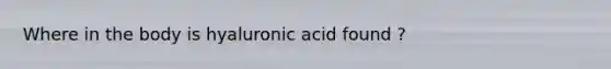 Where in the body is hyaluronic acid found ?