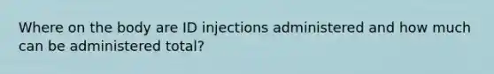 Where on the body are ID injections administered and how much can be administered total?