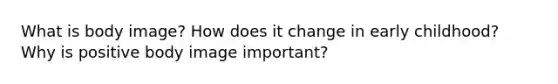 What is body image? How does it change in early childhood? Why is positive body image important?