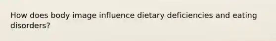 How does body image influence dietary deficiencies and eating disorders?