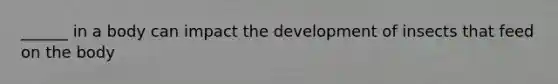 ______ in a body can impact the development of insects that feed on the body