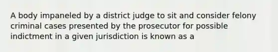 A body impaneled by a district judge to sit and consider felony criminal cases presented by the prosecutor for possible indictment in a given jurisdiction is known as a