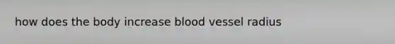 how does the body increase blood vessel radius