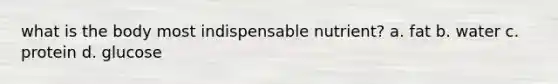 what is the body most indispensable nutrient? a. fat b. water c. protein d. glucose