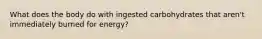 What does the body do with ingested carbohydrates that aren't immediately burned for energy?