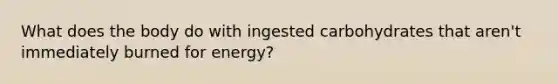 What does the body do with ingested carbohydrates that aren't immediately burned for energy?