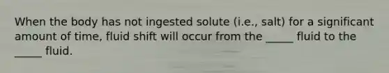When the body has not ingested solute (i.e., salt) for a significant amount of time, fluid shift will occur from the _____ fluid to the _____ fluid.