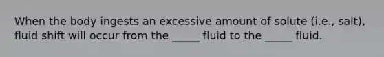 When the body ingests an excessive amount of solute (i.e., salt), fluid shift will occur from the _____ fluid to the _____ fluid.