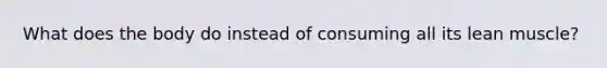 What does the body do instead of consuming all its lean muscle?