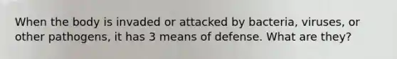 When the body is invaded or attacked by bacteria, viruses, or other pathogens, it has 3 means of defense. What are they?