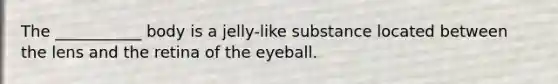 The ___________ body is a jelly-like substance located between the lens and the retina of the eyeball.