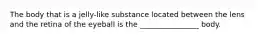 The body that is a jelly-like substance located between the lens and the retina of the eyeball is the ________________ body.