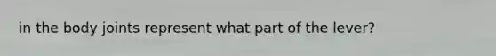 in the body joints represent what part of the lever?