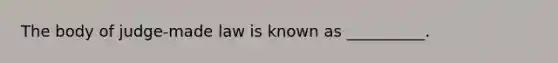 The body of judge-made law is known as __________.