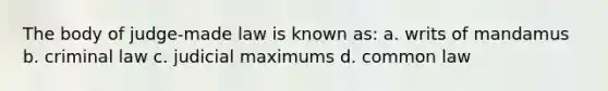 The body of judge-made law is known as: a. writs of mandamus b. criminal law c. judicial maximums d. common law