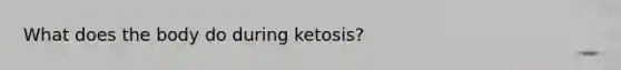 What does the body do during ketosis?