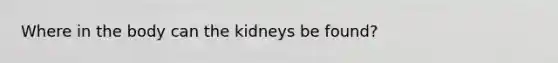 Where in the body can the kidneys be found?