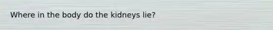 Where in the body do the kidneys lie?