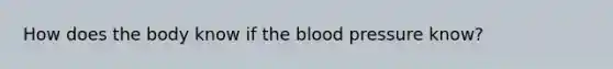 How does the body know if the blood pressure know?