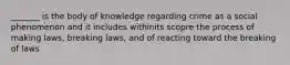 _______ is the body of knowledge regarding crime as a social phenomenon and it includes withinits scopre the process of making laws, breaking laws, and of reacting toward the breaking of laws