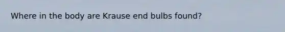 Where in the body are Krause end bulbs found?