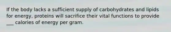 If the body lacks a sufficient supply of carbohydrates and lipids for energy, proteins will sacrifice their vital functions to provide ___ calories of energy per gram.